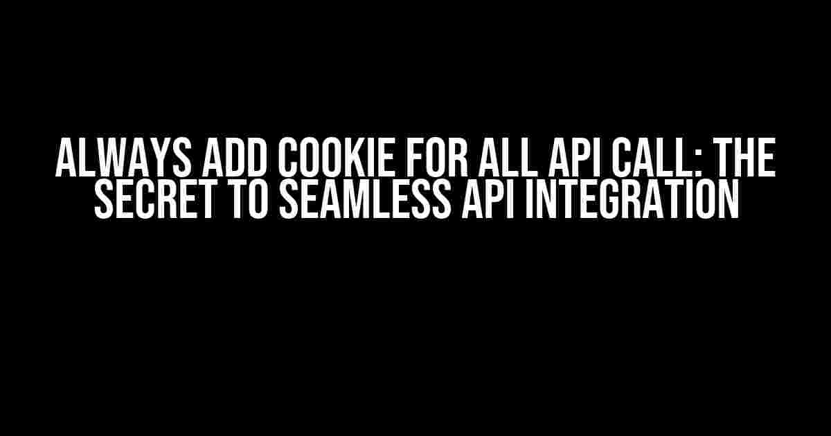 Always Add Cookie for all API Call: The Secret to Seamless API Integration