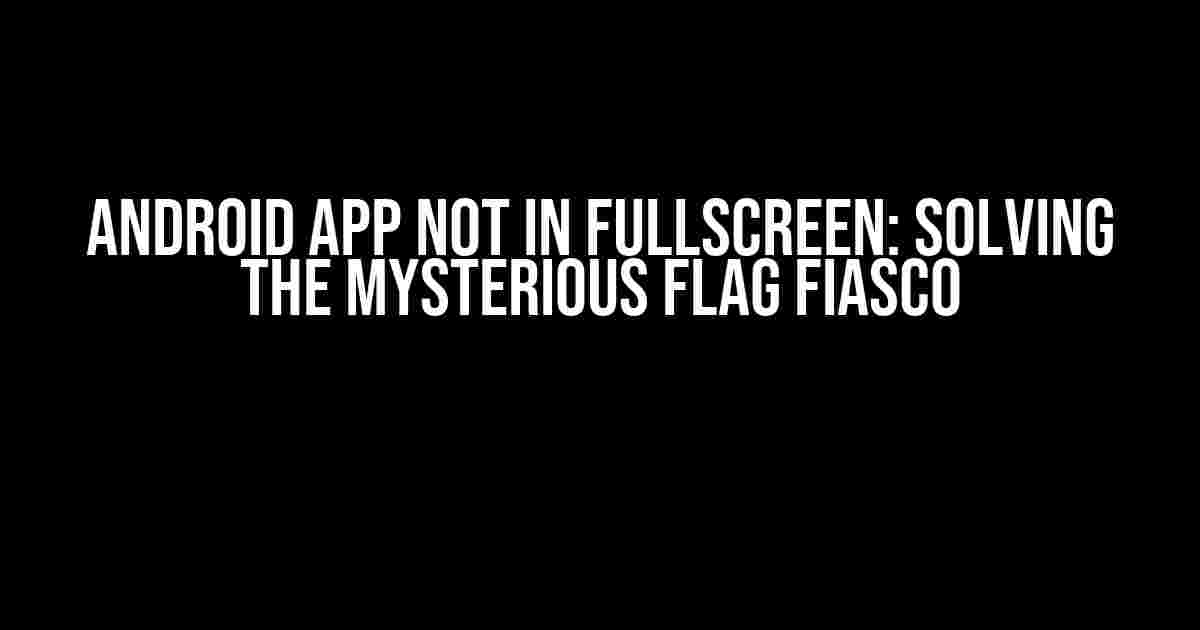 Android App Not in Fullscreen: Solving the Mysterious Flag Fiasco