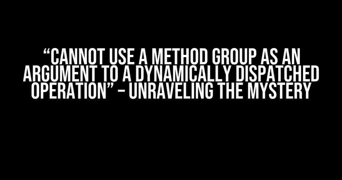 “Cannot use a method group as an argument to a dynamically dispatched operation” – Unraveling the Mystery