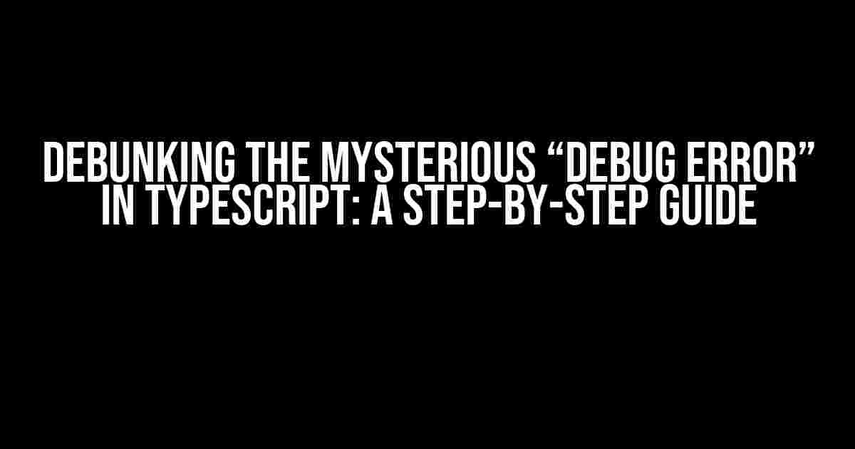 Debunking the Mysterious “Debug Error” in TypeScript: A Step-by-Step Guide