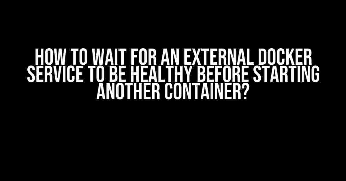 How to Wait for an External Docker Service to be Healthy Before Starting Another Container?