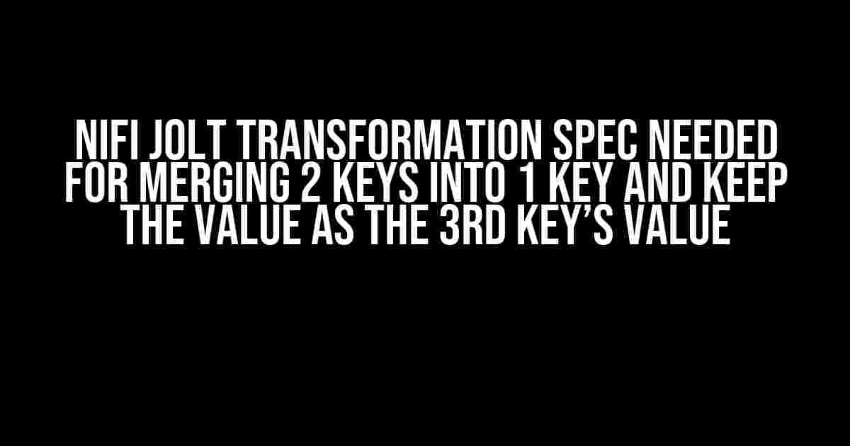 NiFi JOLT Transformation Spec Needed for Merging 2 Keys into 1 Key and Keep the Value as the 3rd Key’s Value