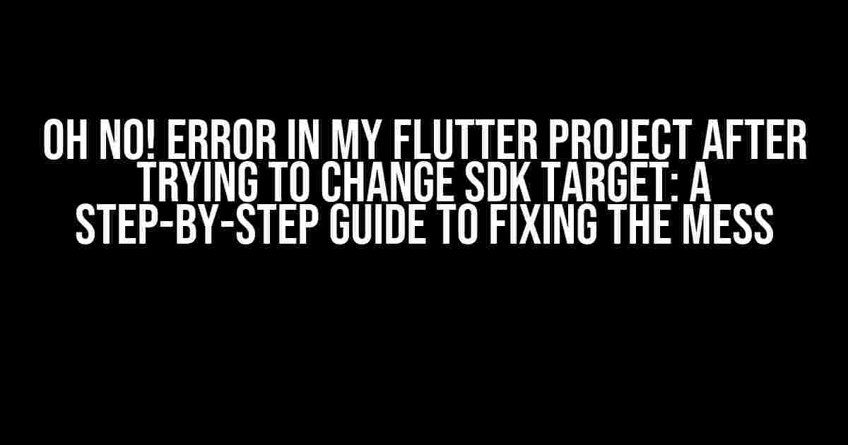 Oh No! Error in My Flutter Project After Trying to Change SDK Target: A Step-by-Step Guide to Fixing the Mess