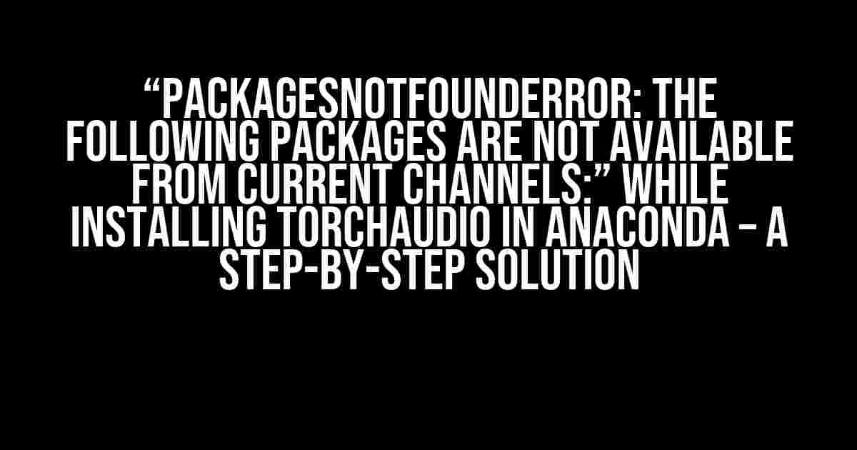 “PackagesNotFoundError: The following packages are not available from current channels:” While Installing torchaudio in Anaconda – A Step-by-Step Solution