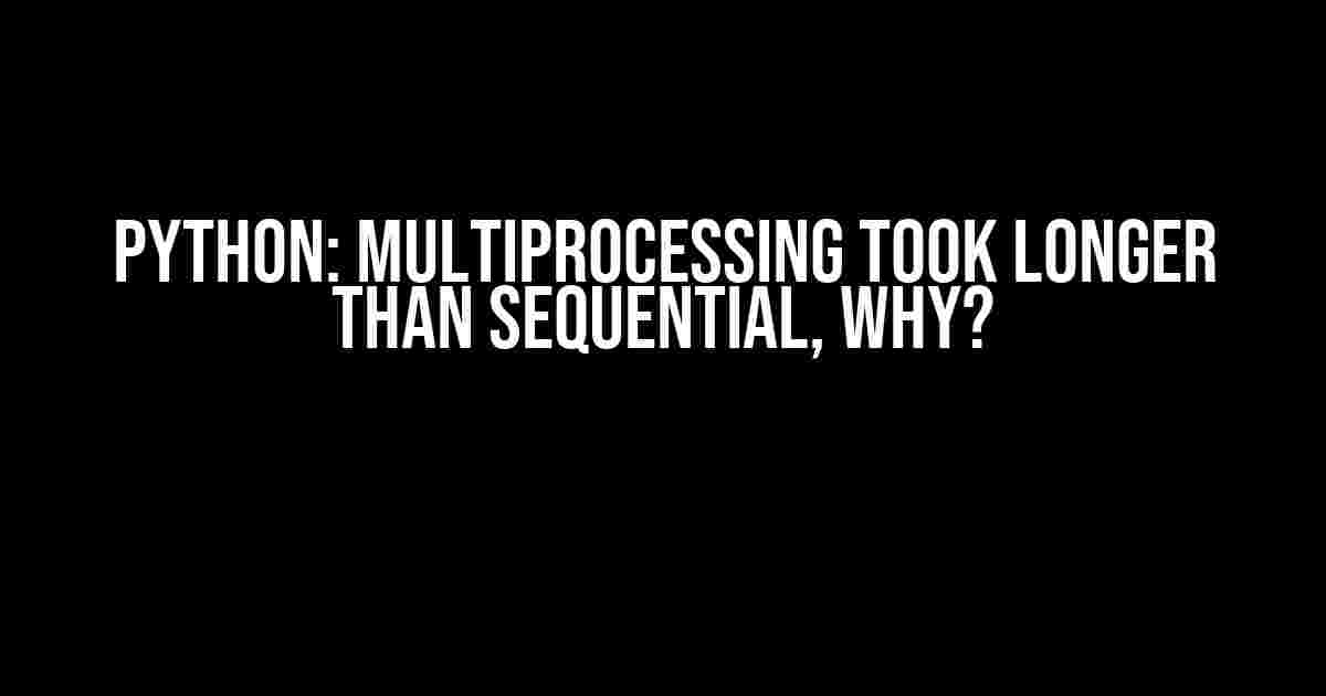 Python: Multiprocessing took longer than sequential, why?