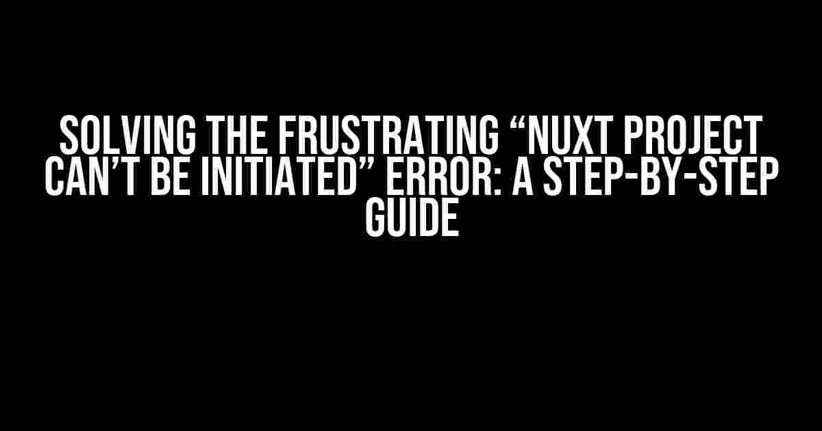 Solving the Frustrating “Nuxt Project Can’t Be Initiated” Error: A Step-by-Step Guide