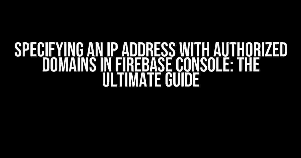 Specifying an IP Address with Authorized Domains in Firebase Console: The Ultimate Guide