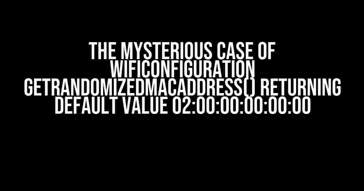 The Mysterious Case of WifiConfiguration getRandomizedMacAddress() Returning Default Value 02:00:00:00:00:00