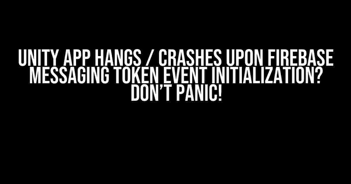 Unity App Hangs / Crashes upon Firebase Messaging Token Event Initialization? Don’t Panic!