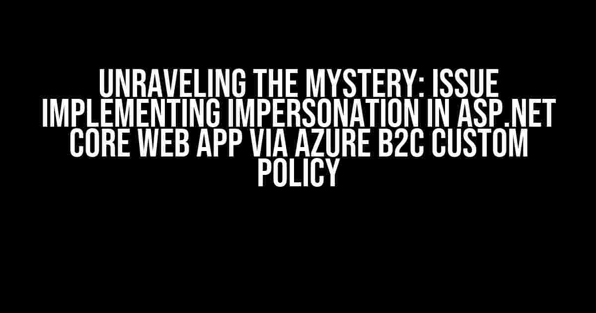 Unraveling the Mystery: Issue Implementing Impersonation in ASP.NET Core Web App via Azure B2C Custom Policy